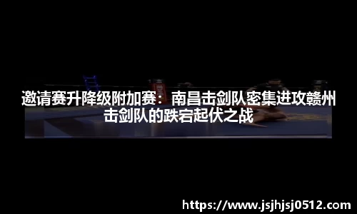 邀请赛升降级附加赛：南昌击剑队密集进攻赣州击剑队的跌宕起伏之战