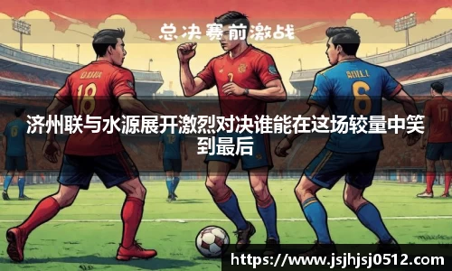 济州联与水源展开激烈对决谁能在这场较量中笑到最后