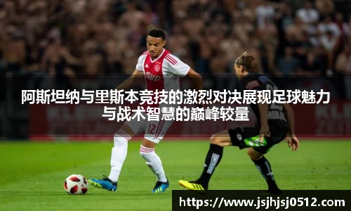 阿斯坦纳与里斯本竞技的激烈对决展现足球魅力与战术智慧的巅峰较量